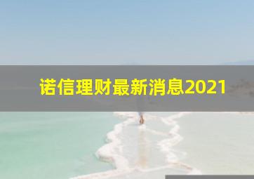 诺信理财最新消息2021