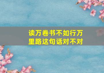 读万卷书不如行万里路这句话对不对