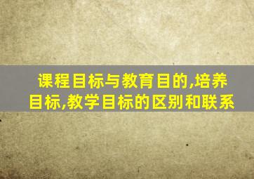 课程目标与教育目的,培养目标,教学目标的区别和联系