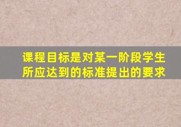 课程目标是对某一阶段学生所应达到的标准提出的要求