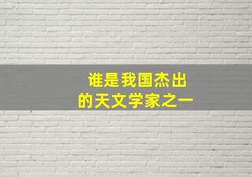 谁是我国杰出的天文学家之一