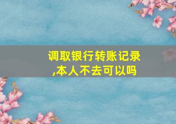 调取银行转账记录,本人不去可以吗