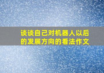 谈谈自己对机器人以后的发展方向的看法作文