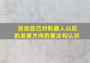 谈谈自己对机器人以后的发展方向的看法和认识