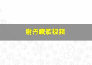 谢丹藏歌视频