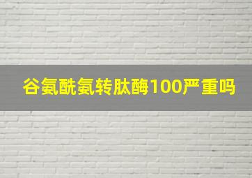 谷氨酰氨转肽酶100严重吗