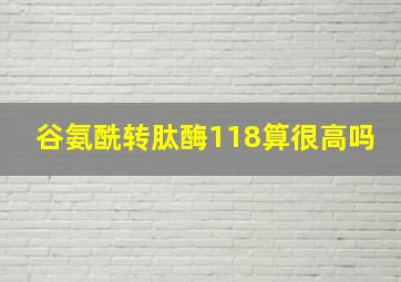 谷氨酰转肽酶118算很高吗