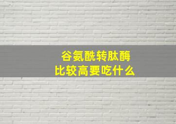 谷氨酰转肽酶比较高要吃什么