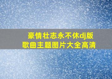 豪情壮志永不休dj版歌曲主题图片大全高清