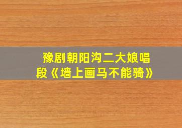 豫剧朝阳沟二大娘唱段《墙上画马不能骑》