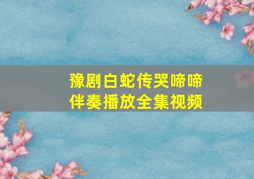 豫剧白蛇传哭啼啼伴奏播放全集视频