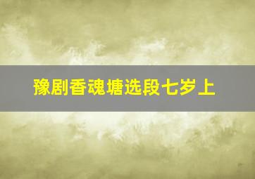 豫剧香魂塘选段七岁上