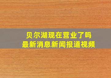 贝尔湖现在营业了吗最新消息新闻报道视频