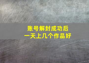 账号解封成功后一天上几个作品好