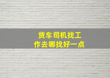 货车司机找工作去哪找好一点