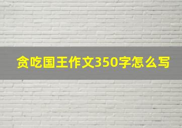 贪吃国王作文350字怎么写