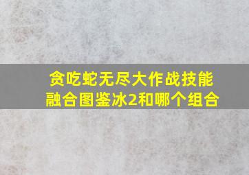 贪吃蛇无尽大作战技能融合图鉴冰2和哪个组合