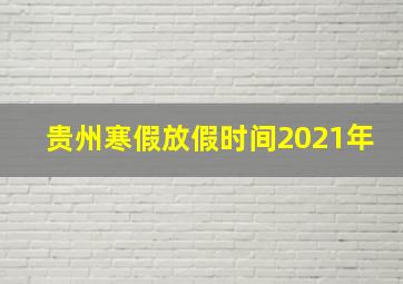 贵州寒假放假时间2021年