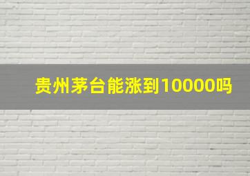 贵州茅台能涨到10000吗