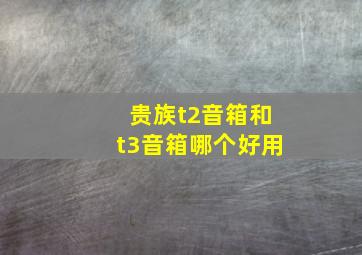 贵族t2音箱和t3音箱哪个好用