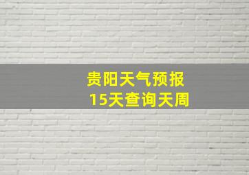 贵阳天气预报15天查询天周