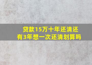 贷款15万十年还清还有3年想一次还清划算吗