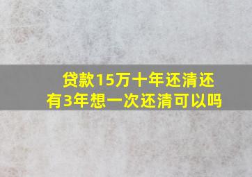 贷款15万十年还清还有3年想一次还清可以吗