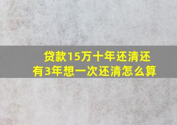 贷款15万十年还清还有3年想一次还清怎么算