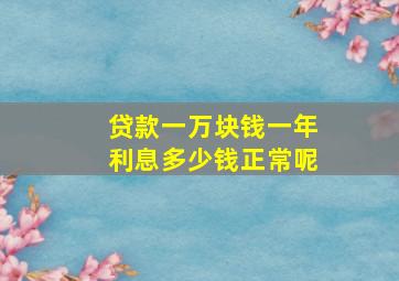 贷款一万块钱一年利息多少钱正常呢