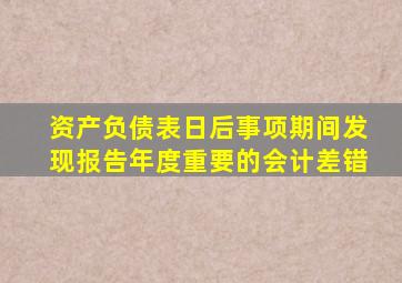 资产负债表日后事项期间发现报告年度重要的会计差错