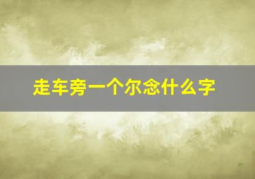 走车旁一个尔念什么字