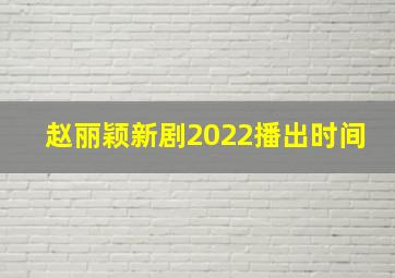 赵丽颖新剧2022播出时间