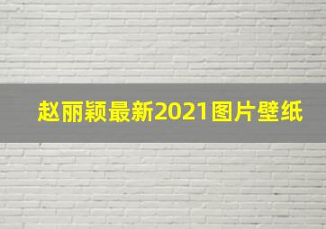 赵丽颖最新2021图片壁纸