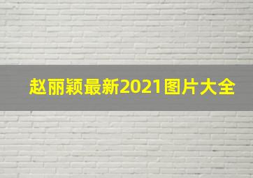 赵丽颖最新2021图片大全