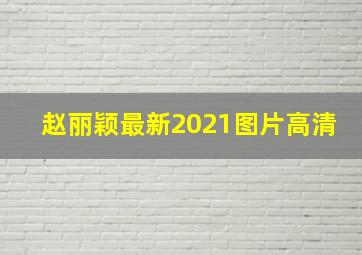 赵丽颖最新2021图片高清