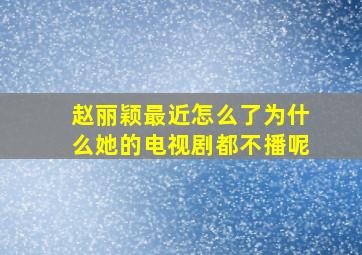 赵丽颖最近怎么了为什么她的电视剧都不播呢