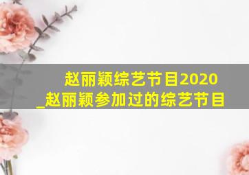 赵丽颖综艺节目2020_赵丽颖参加过的综艺节目