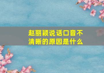 赵丽颖说话口音不清晰的原因是什么