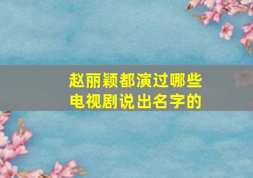 赵丽颖都演过哪些电视剧说出名字的