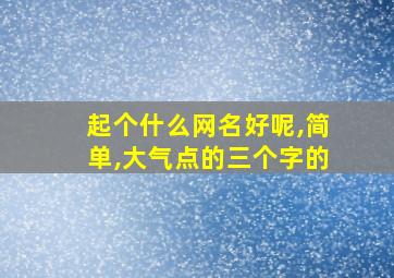 起个什么网名好呢,简单,大气点的三个字的