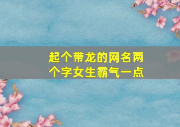 起个带龙的网名两个字女生霸气一点