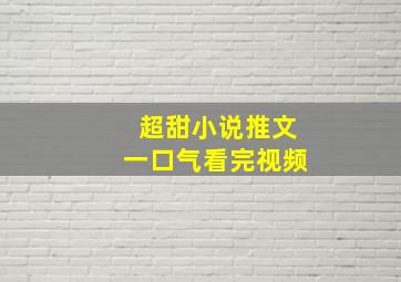 超甜小说推文一口气看完视频