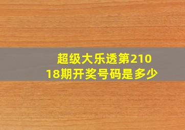 超级大乐透第21018期开奖号码是多少