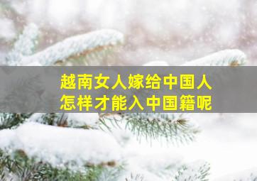 越南女人嫁给中国人怎样才能入中国籍呢