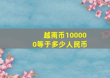 越南币100000等于多少人民币