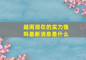 越南现在的实力强吗最新消息是什么