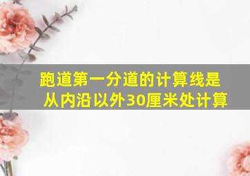 跑道第一分道的计算线是从内沿以外30厘米处计算