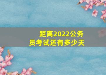 距离2022公务员考试还有多少天