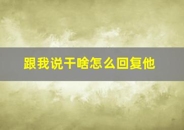 跟我说干啥怎么回复他