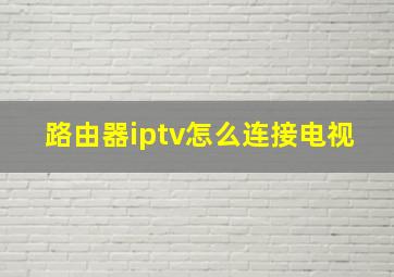 路由器iptv怎么连接电视